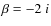 $\beta=-2~i$