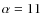 $\alpha=11$