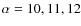 $\alpha =10,11,12$