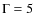 $\Gamma=5$