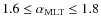 $ 1.6 \leq \alpha_{\rm MLT} \leq 1.8$