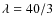 $\lambda=40/3$