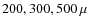 $200, 300, 500~\mu$