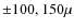 $\pm 100, 150 \mu$