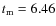 $t_{\rm m}=6.46$