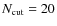 $N_{{\rm cut}}=20$