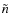 $\tilde{n}$