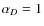 $\alpha_D = 1$