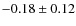 $ -0.18 \pm0.12 $