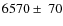 $6570\pm ~70 $