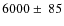 $6000\pm ~85 $