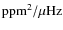 ${\rm ppm^2/ \mu Hz}$