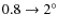 $0.8 \to2^\circ$