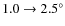$1.0 \to 2.5^\circ$
