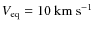 $V_{\rm eq}=10~{\rm km~s}^{-1}$