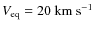 $V_{\rm eq}=20~{\rm km~s}^{-1}$