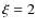$\xi = 2$