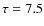 $\tau=7.5$