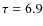 $\tau=6.9$