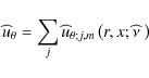 \begin{displaymath}{\widehat u}_{\theta}=\sum_{j}{\widehat u}_{\theta;j,m}\left(r,x;\widehat\nu~\right)
\end{displaymath}