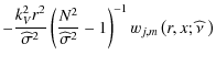 $\displaystyle -\frac{k_V^2r^2}{{\widehat\sigma}^2}\left(\frac{N^2}{{\widehat\sigma}^2}-1\right)^{-1}w_{j,m}\left(r,x;\widehat\nu~\right)$