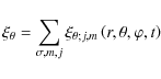\begin{displaymath}\xi_{\theta}=\sum_{\sigma,m,j}\xi_{\theta;j,m}\left(r,\theta,\varphi,t\right)
\end{displaymath}
