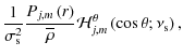 $\displaystyle \frac{1}{\sigma_{\rm s}^2}\frac{P_{j,m}\left(r\right)}{\overline\rho}{\mathcal H}_{j,m}^{\theta}\left(\cos\theta;\nu_{\rm s}\right),$