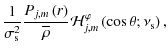 $\displaystyle \frac{1}{\sigma_{\rm s}^2}\frac{P_{j,m}\left(r\right)}{\overline\rho}{\mathcal H}_{j,m}^{\varphi}\left(\cos\theta;\nu_{\rm s}\right),$