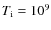 $T_{\rm i} = 10^9$