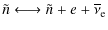 $\displaystyle \tilde{n} \longleftrightarrow \tilde{n}+{e} + \overline{\nu}_{\rm e}$