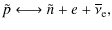 $\displaystyle \tilde{p} \longleftrightarrow
\tilde{n}+{e}+\overline{\nu}_{\rm e},$
