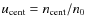 $u_{\rm cent}=n_{\rm cent}/n_0$