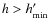 $h > h'_{\rm min}$