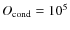 $O_{\rm cond}=10^5$