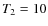 $T\rm _2=10$