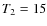 $T\rm _2= 15$