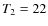 $T\rm _2=22$