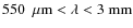 $\rm 550~~{\rm \mu m} <\lambda<3~mm$