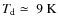 $T_{\rm d}\simeq~9~\rm K$
