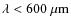 $\rm\lambda < 600~{\rm\mu m} $
