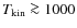 $T_{\rm kin}\ga 1000$