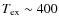 $T_{\rm
ex}\sim 400$