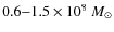 $0.6{-}1.5\times10^{8}~M_{\odot}$