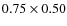 $0.75 \times 0.50$
