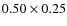 $0.50 \times 0.25$