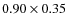 $0.90 \times 0.35$