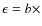 $\epsilon = b \times $