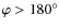 $\varphi > 180^\circ$