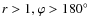 $r >1, \varphi > 180^\circ$