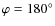 $\varphi=180^\circ$